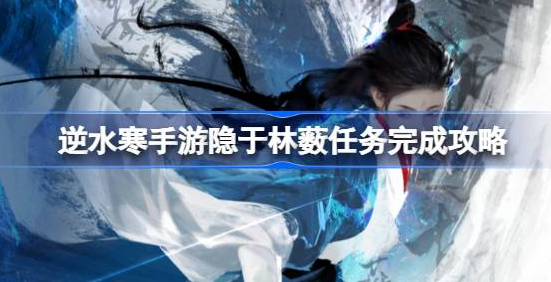 逆水寒手游隐于林薮任务怎么做-逆水寒手游隐于林薮任务完成方法一览